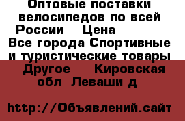 Оптовые поставки велосипедов по всей России  › Цена ­ 6 820 - Все города Спортивные и туристические товары » Другое   . Кировская обл.,Леваши д.